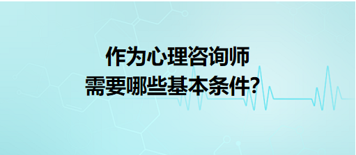 作為心理咨詢(xún)師需要哪些基本條件？