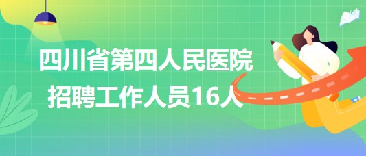 四川省第四人民醫(yī)院2023年6月招聘工作人員16人