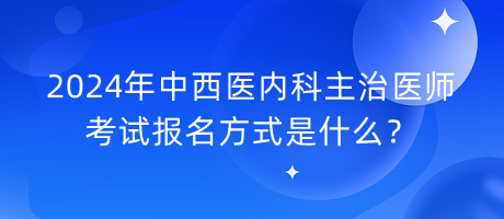 2024年中西醫(yī)內(nèi)科主治醫(yī)師考試報(bào)名方式是什么？