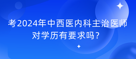 考2024年中西醫(yī)內(nèi)科主治醫(yī)師對學(xué)歷有要求嗎？