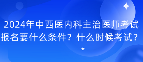 2024年中西醫(yī)內(nèi)科主治醫(yī)師考試報名要什么條件？什么時候考試？