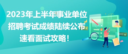 2023年上半年事業(yè)單位招聘考試成績陸續(xù)公布，速看面試攻略！