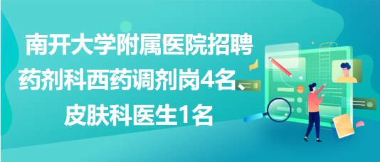 南開大學(xué)附屬醫(yī)院招聘藥劑科西藥調(diào)劑崗4名、皮膚科醫(yī)生1名