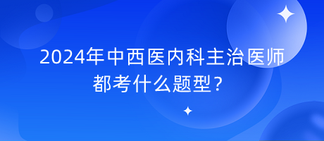 2024年中西醫(yī)內(nèi)科主治醫(yī)師都考什么題型？