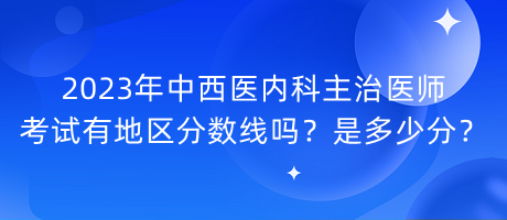 2023年中西醫(yī)內(nèi)科主治醫(yī)師考試有地區(qū)分數(shù)線嗎？是多少分？