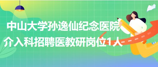 中山大學(xué)孫逸仙紀(jì)念醫(yī)院介入科2023年招聘醫(yī)教研崗位1人