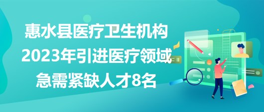 黔南州惠水縣醫(yī)療衛(wèi)生機構(gòu)2023年引進醫(yī)療領(lǐng)域急需緊缺人才8名