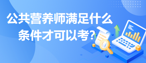 公共營養(yǎng)師滿足什么條件才可以考？