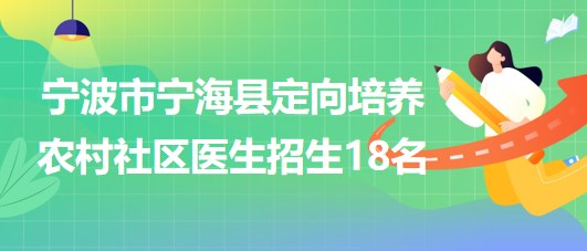 寧波市寧?？h2023年定向培養(yǎng)農(nóng)村社區(qū)醫(yī)生招生18名