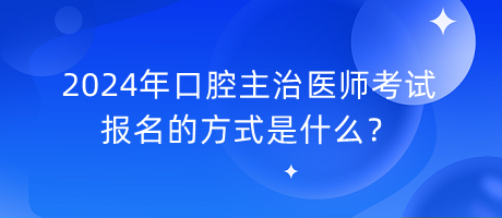 2024年口腔主治醫(yī)師考試報(bào)名的方式是什么？