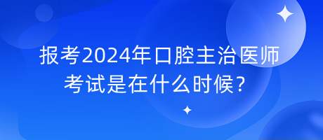 報考2024年口腔主治醫(yī)師考試是在什么時候？