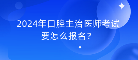 2024年口腔主治醫(yī)師考試要怎么報(bào)名？