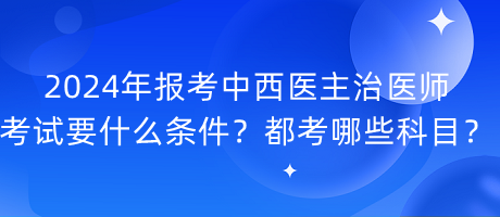 2024年報(bào)考中西醫(yī)主治醫(yī)師考試要什么條件？都考哪些科目？