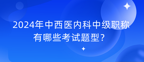 2024年中西醫(yī)內(nèi)科中級職稱有哪些考試題型？