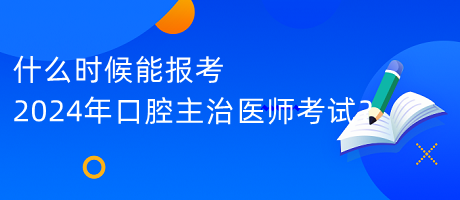 什么時候能報考2024年口腔主治醫(yī)師考試？