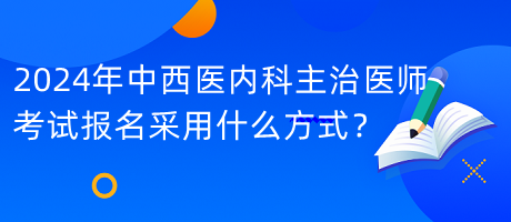 2024年中西醫(yī)內(nèi)科主治醫(yī)師考試報名采用什么方式？