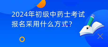 2024年初級中藥士考試報(bào)名采用什么方式？