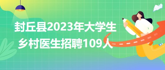 河南省新鄉(xiāng)市封丘縣2023年大學(xué)生鄉(xiāng)村醫(yī)生招聘109人