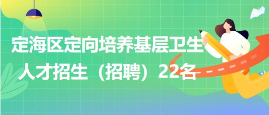 舟山市定海區(qū)2023年定向培養(yǎng)基層衛(wèi)生人才招生（招聘）22名