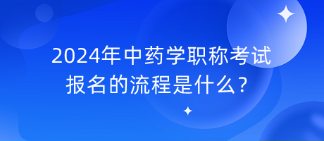 2024年中藥學職稱考試報名的流程是什么？