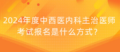 2024年度中西醫(yī)內科主治醫(yī)師考試報名是什么方式？