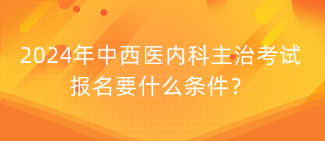 2024年中西醫(yī)內(nèi)科主治考試報名要什么條件？