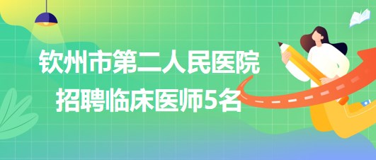 廣西欽州市第二人民醫(yī)院2023年6月招聘臨床醫(yī)師5名