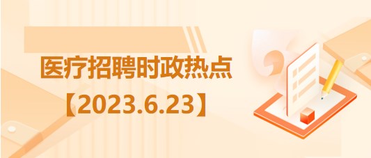 醫(yī)療衛(wèi)生招聘時(shí)事政治：2023年6月23日時(shí)政熱點(diǎn)整理