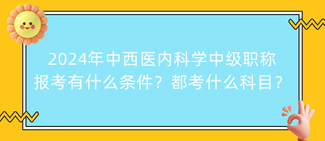 2024年中西醫(yī)內(nèi)科學中級職稱報考有什么條件？都考什么科目？