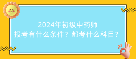 2024年初級中藥師報考有什么條件？都考什么科目？