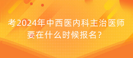 考2024年中西醫(yī)內(nèi)科主治醫(yī)師要在什么時(shí)候報(bào)名？