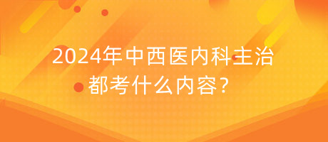 2024年中西醫(yī)內(nèi)科主治都考什么內(nèi)容？