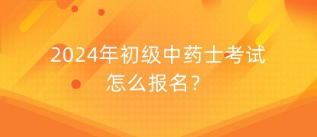 2024年初級(jí)中藥士考試怎么報(bào)名？