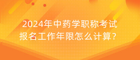 2024年中藥學職稱考試報名工作年限怎么計算？