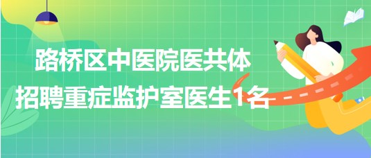 臺州市路橋區(qū)中醫(yī)院醫(yī)共體2023年招聘重癥監(jiān)護(hù)室醫(yī)生1名