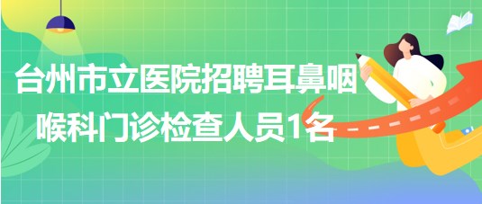 浙江省臺(tái)州市立醫(yī)院2023年招聘耳鼻咽喉科門(mén)診檢查人員1名