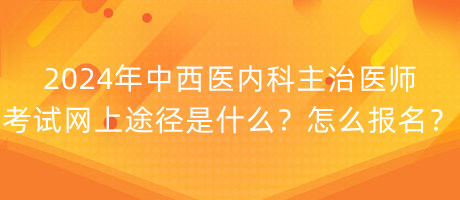 2024年中西醫(yī)內(nèi)科主治醫(yī)師考試網(wǎng)上途徑是什么？怎么報(bào)名？