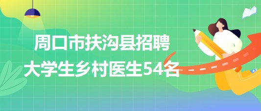 周口市扶溝縣衛(wèi)生健康委員會(huì)2023年招聘大學(xué)生鄉(xiāng)村醫(yī)生54名