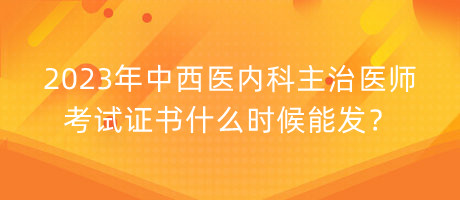 2023年中西醫(yī)內(nèi)科主治醫(yī)師考試證書(shū)什么時(shí)候能發(fā)？