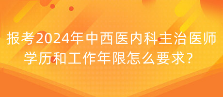 報考2024年中西醫(yī)內(nèi)科主治醫(yī)師學(xué)歷和工作年限怎么要求？