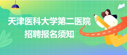 天津醫(yī)科大學(xué)第二醫(yī)院2023年第四批公開招聘報(bào)名須知