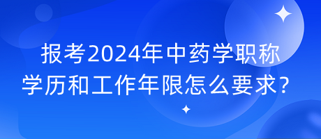 報(bào)考2024年中藥學(xué)職稱學(xué)歷和工作年限怎么要求？