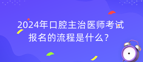 2024年口腔主治醫(yī)師考試報(bào)名的流程是什么？