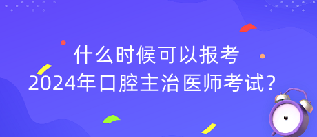 什么時(shí)候可以報(bào)考2024年口腔主治醫(yī)師考試？