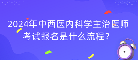 2024年中西醫(yī)內(nèi)科學(xué)主治醫(yī)師考試報(bào)名是什么流程？