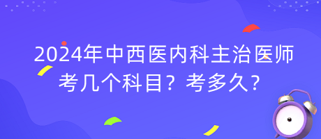 2024年中西醫(yī)內(nèi)科主治醫(yī)師考幾個科目？考多久？