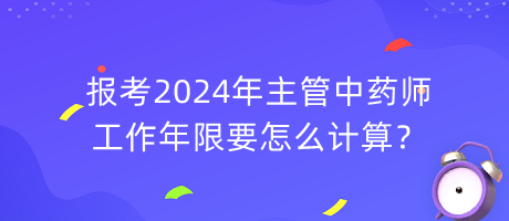 報(bào)考2024年主管中藥師工作年限要怎么計(jì)算？