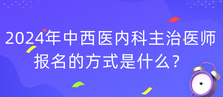 2024年度中西醫(yī)內(nèi)科主治醫(yī)師報(bào)名的方式是什么？