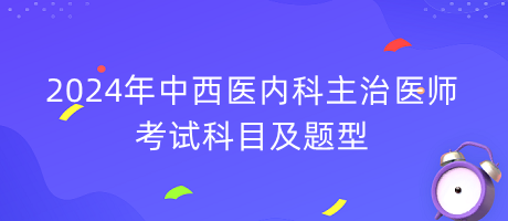 2024年中西醫(yī)內科主治醫(yī)師考試科目及題型