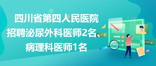 四川省第四人民醫(yī)院招聘泌尿外科醫(yī)師2名、病理科醫(yī)師1名